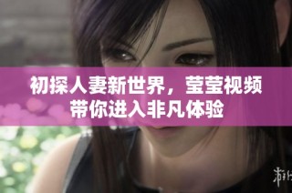 初探人妻新世界，莹莹视频带你进入非凡体验