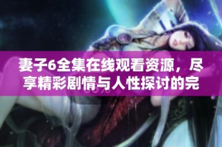 妻子6全集在线观看资源，尽享精彩剧情与人性探讨的完美结合