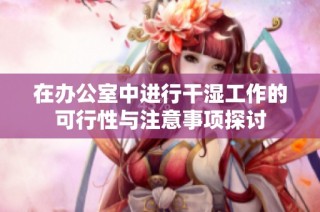 在办公室中进行干湿工作的可行性与注意事项探讨