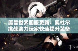 魔兽世界国服更新：奥杜尔挑战助力玩家快速提升装备等级