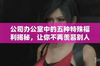 公司办公室中的五种特殊福利揭秘，让你不再羡慕别人