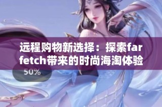 远程购物新选择：探索farfetch带来的时尚海淘体验