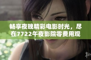 畅享夜晚精彩电影时光，尽在7722午夜影院零费用观影体验