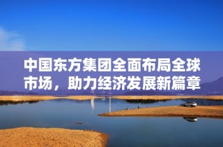 中国东方集团全面布局全球市场，助力经济发展新篇章