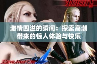 激情四溢的瞬间：探索高潮带来的惊人体验与快乐