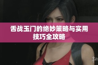 舌战玉门的绝妙策略与实用技巧全攻略