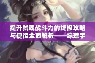 提升弑魂战斗力的终极攻略与捷径全面解析——绿莲手游网