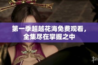 第一季超越花海免费观看，全集尽在掌握之中