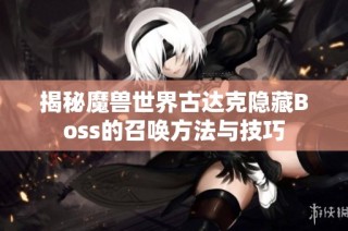 揭秘魔兽世界古达克隐藏Boss的召唤方法与技巧