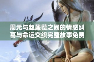 周元与赵蒹葭之间的情感纠葛与命运交织完整故事免费阅读