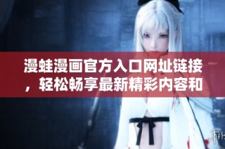 漫蛙漫画官方入口网址链接，轻松畅享最新精彩内容和热门作品