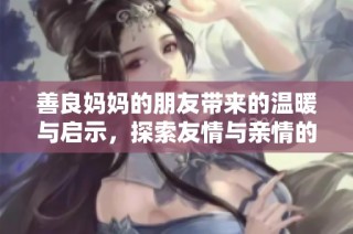 善良妈妈的朋友带来的温暖与启示，探索友情与亲情的真谛