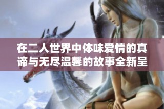 在二人世界中体味爱情的真谛与无尽温馨的故事全新呈现