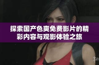探索国产色爽免费影片的精彩内容与观影体验之旅