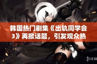 韩国热门剧集《出轨同学会3》再掀话题，引发观众热议与讨论的内幕揭秘
