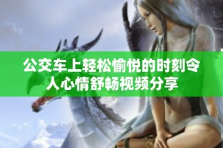 公交车上轻松愉悦的时刻令人心情舒畅视频分享