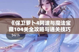 《保卫萝卜4阿波与魔法宝藏104关全攻略与通关技巧分享》