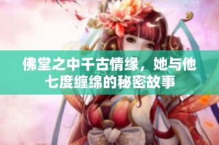 佛堂之中千古情缘，她与他七度缠绵的秘密故事