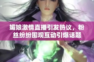 媚娘激情直播引发热议，粉丝纷纷围观互动引爆话题