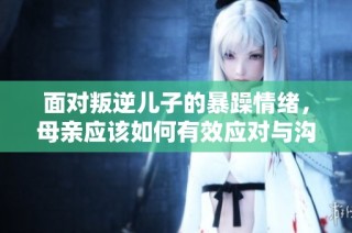 面对叛逆儿子的暴躁情绪，母亲应该如何有效应对与沟通