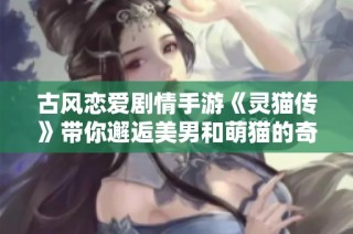 古风恋爱剧情手游《灵猫传》带你邂逅美男和萌猫的奇幻旅程