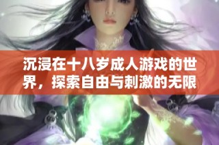 沉浸在十八岁成人游戏的世界，探索自由与刺激的无限可能