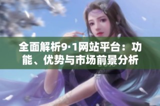 全面解析9·1网站平台：功能、优势与市场前景分析