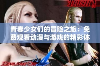 青春少女们的冒险之旅：免费观看动漫与游戏的精彩体验