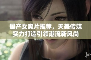 国产女爽片推荐，天美传媒实力打造引领潮流新风尚