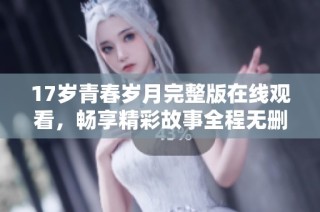 17岁青春岁月完整版在线观看，畅享精彩故事全程无删减
