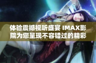 体验震撼视听盛宴 IMAX影院为您呈现不容错过的精彩大片