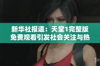 新华社报道：天堂1完整版免费观看引发社会关注与热议
