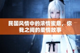 民国风情中的浓情蜜意，你我之间的柔情故事