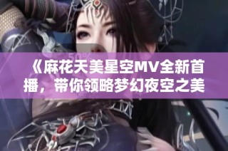 《麻花天美星空MV全新首播，带你领略梦幻夜空之美》