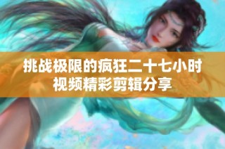 挑战极限的疯狂二十七小时视频精彩剪辑分享