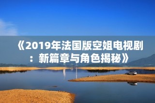 《2019年法国版空姐电视剧：新篇章与角色揭秘》