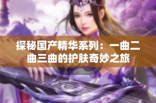 探秘国产精华系列：一曲二曲三曲的护肤奇妙之旅