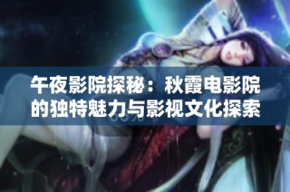 午夜影院探秘：秋霞电影院的独特魅力与影视文化探索