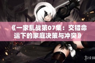 《一家乱战第07集：交错命运下的家庭决策与冲突》