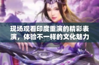 现场观看印度重演的精彩表演，体验不一样的文化魅力