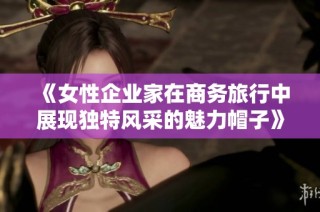 《女性企业家在商务旅行中展现独特风采的魅力帽子》