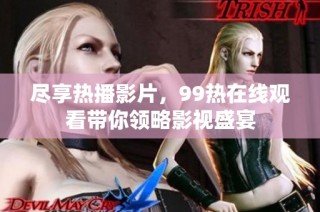 尽享热播影片，99热在线观看带你领略影视盛宴