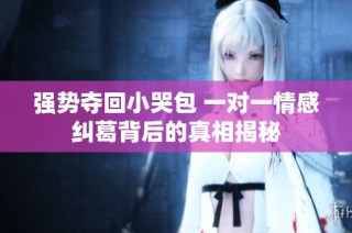 强势夺回小哭包 一对一情感纠葛背后的真相揭秘