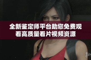 全新鉴定师平台助您免费观看高质量看片视频资源