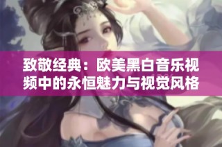 致敬经典：欧美黑白音乐视频中的永恒魅力与视觉风格