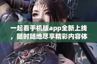 一起看手机版app全新上线，随时随地尽享精彩内容体验