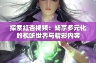 探索红杏视频：畅享多元化的视听世界与精彩内容