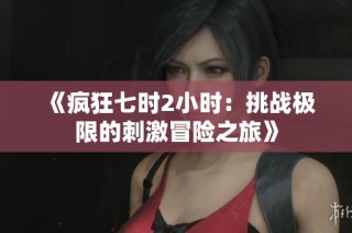 《疯狂七时2小时：挑战极限的刺激冒险之旅》