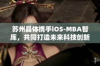 苏州晶体携手iOS-MBA智库，共同打造未来科技创新生态