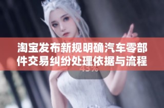 淘宝发布新规明确汽车零部件交易纠纷处理依据与流程